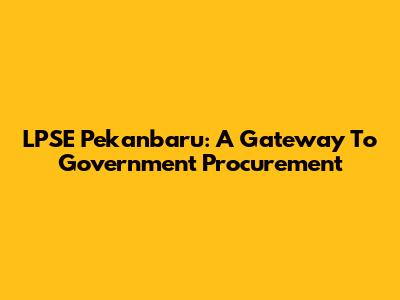 LPSE Pekanbaru: A Gateway To Government Procurement