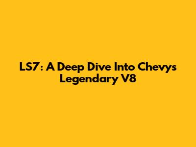 LS7: A Deep Dive Into Chevy's Legendary V8