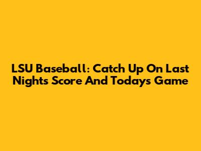 LSU Baseball: Catch Up On Last Night's Score And Today's Game