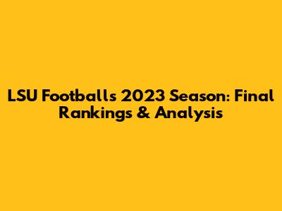 LSU Football's 2023 Season: Final Rankings & Analysis