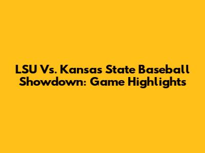 LSU Vs. Kansas State Baseball Showdown: Game Highlights