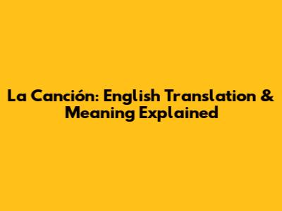 La Canción: English Translation & Meaning Explained