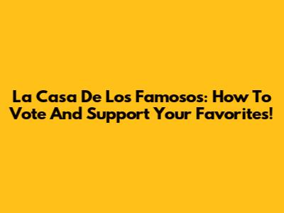 La Casa De Los Famosos: How To Vote And Support Your Favorites!