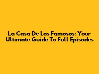 La Casa De Los Famosos: Your Ultimate Guide To Full Episodes