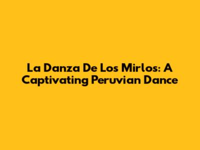 La Danza De Los Mirlos: A Captivating Peruvian Dance