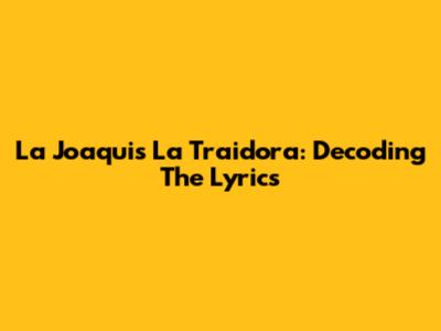 La Joaqui's 'La Traidora': Decoding The Lyrics