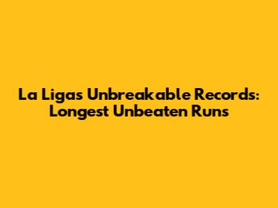 La Liga's Unbreakable Records: Longest Unbeaten Runs
