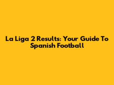 La Liga 2 Results: Your Guide To Spanish Football