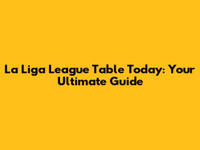 La Liga League Table Today: Your Ultimate Guide