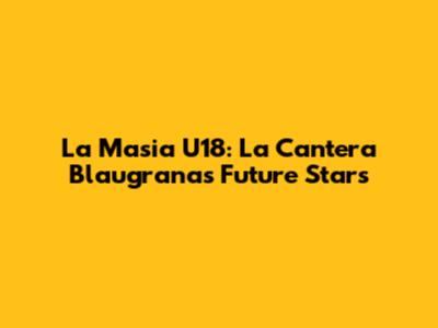 La Masia U18: La Cantera Blaugrana's Future Stars