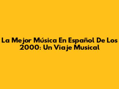 La Mejor Música En Español De Los 2000: Un Viaje Musical