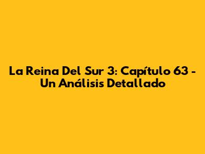La Reina Del Sur 3: Capítulo 63 - Un Análisis Detallado