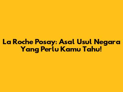 La Roche Posay: Asal Usul Negara Yang Perlu Kamu Tahu!