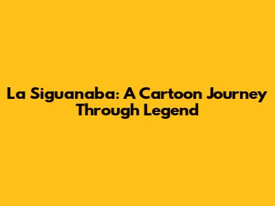 La Siguanaba: A Cartoon Journey Through Legend