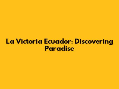 La Victoria Ecuador: Discovering Paradise