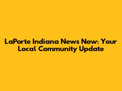 LaPorte Indiana News Now: Your Local Community Update