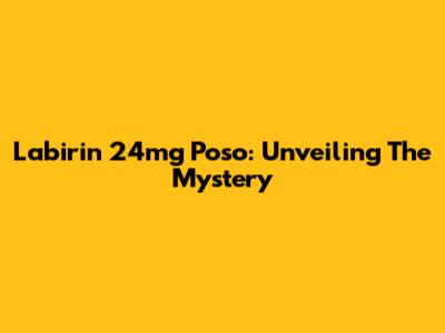 Labirin 24mg Poso: Unveiling The Mystery
