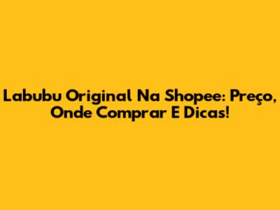 Labubu Original Na Shopee: Preço, Onde Comprar E Dicas!