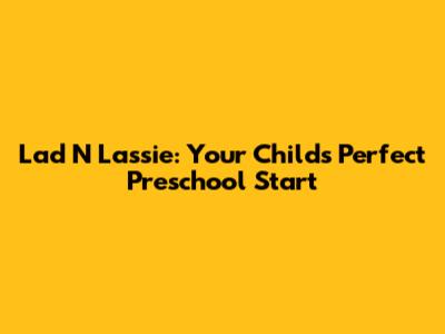 Lad N Lassie: Your Child's Perfect Preschool Start