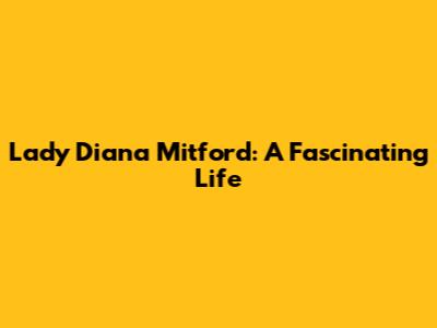 Lady Diana Mitford: A Fascinating Life