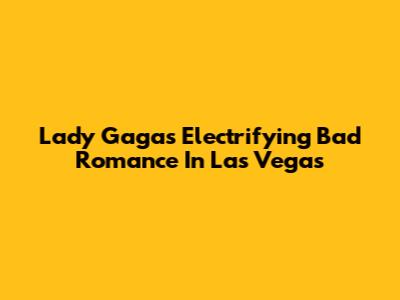 Lady Gaga's Electrifying Bad Romance In Las Vegas