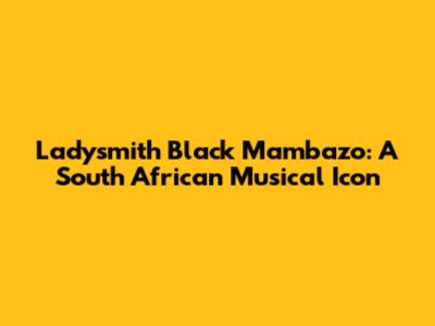 Ladysmith Black Mambazo: A South African Musical Icon