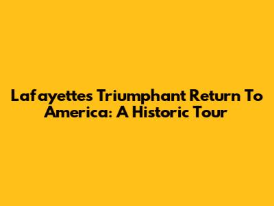 Lafayette's Triumphant Return To America: A Historic Tour