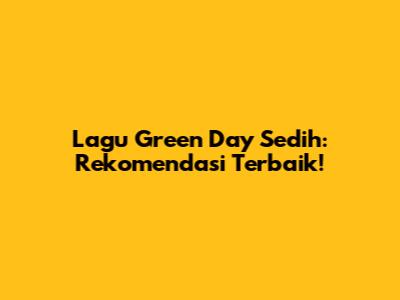 Lagu Green Day Sedih: Rekomendasi Terbaik!