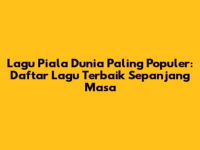 Lagu Piala Dunia Paling Populer: Daftar Lagu Terbaik Sepanjang Masa