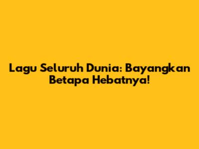 Lagu Seluruh Dunia: Bayangkan Betapa Hebatnya!