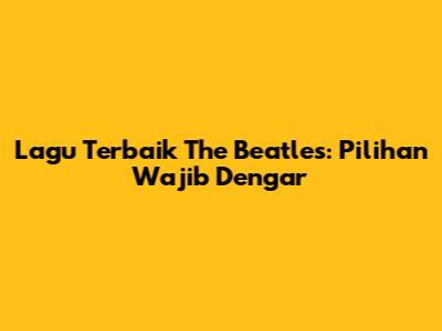 Lagu Terbaik The Beatles: Pilihan Wajib Dengar