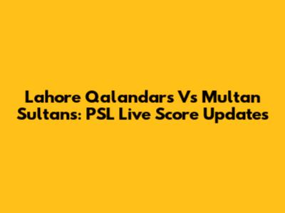 Lahore Qalandars Vs Multan Sultans: PSL Live Score Updates