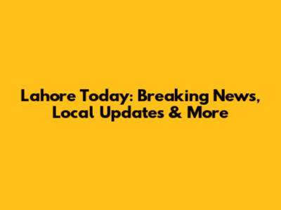 Lahore Today: Breaking News, Local Updates & More