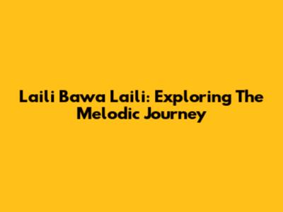 Laili Bawa Laili: Exploring The Melodic Journey
