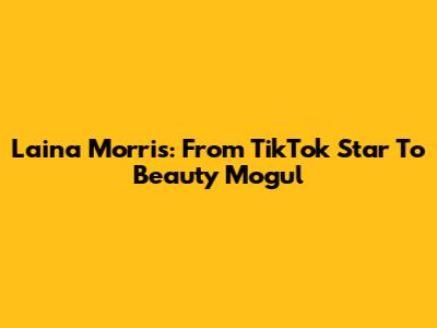 Laina Morris: From TikTok Star To Beauty Mogul