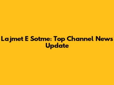 Lajmet E Sotme: Top Channel News Update