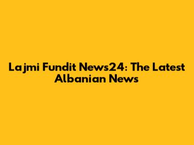 Lajmi Fundit News24: The Latest Albanian News