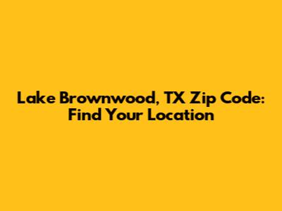 Lake Brownwood, TX Zip Code: Find Your Location
