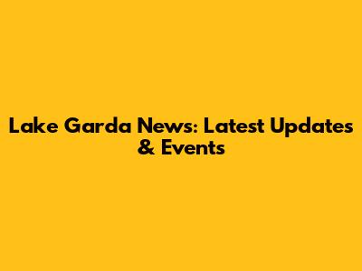Lake Garda News: Latest Updates & Events