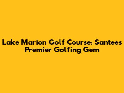 Lake Marion Golf Course: Santee's Premier Golfing Gem