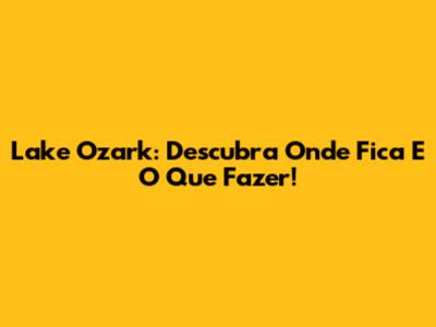 Lake Ozark: Descubra Onde Fica E O Que Fazer!
