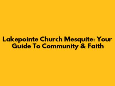 Lakepointe Church Mesquite: Your Guide To Community & Faith