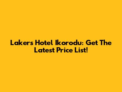 Lakers Hotel Ikorodu: Get The Latest Price List!