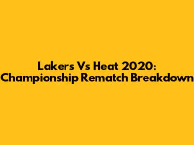 Lakers Vs Heat 2020: Championship Rematch Breakdown