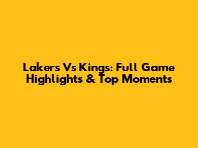 Lakers Vs Kings: Full Game Highlights & Top Moments
