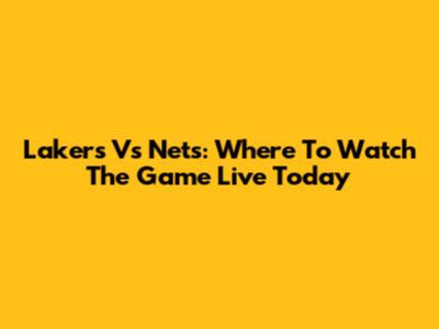Lakers Vs Nets: Where To Watch The Game Live Today