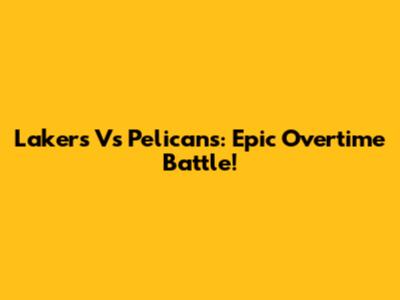 Lakers Vs Pelicans: Epic Overtime Battle!