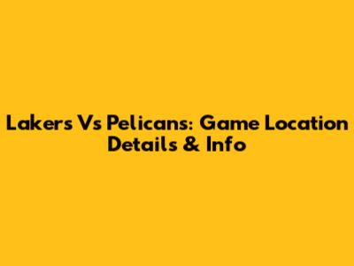 Lakers Vs Pelicans: Game Location Details & Info