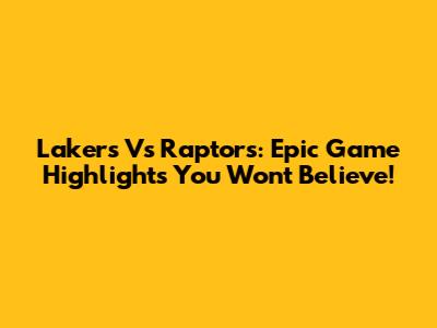 Lakers Vs Raptors: Epic Game Highlights You Won't Believe!