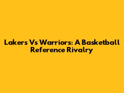 Lakers Vs Warriors: A Basketball Reference Rivalry